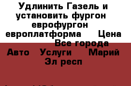 Удлинить Газель и установить фургон, еврофургон ( европлатформа ) › Цена ­ 30 000 - Все города Авто » Услуги   . Марий Эл респ.